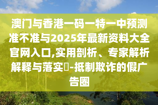 澳門與香港一碼一特一中預測準不準與2025年最新資料大全官網入口,實用剖析、專家解析解釋與落實?-抵制欺詐的假廣告圈